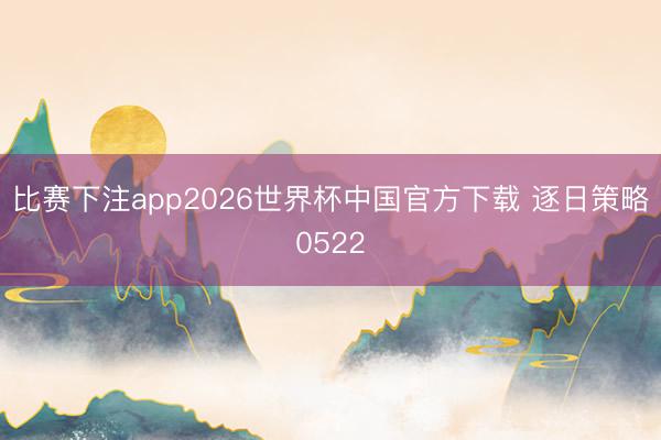 比赛下注app2026世界杯中国官方下载 逐日策略0522