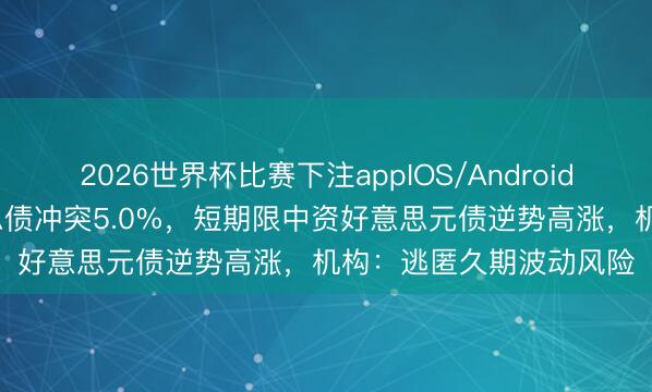 2026世界杯比赛下注appIOS/Android手机版下载 30年好意思债冲突5.0%，短期限中资好意思元债逆势高涨，机构：逃匿久期波动风险