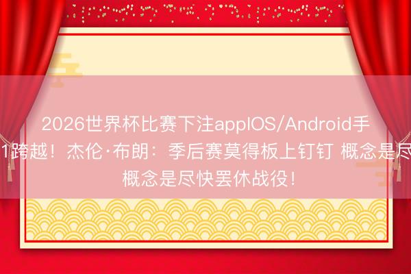2026世界杯比赛下注appIOS/Android手机版下载 3-1跨越！杰伦·布朗：季后赛莫得板上钉钉 概念是尽快罢休战役！