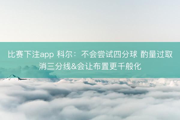 比赛下注app 科尔：不会尝试四分球 酌量过取消三分线&会让布置更千般化