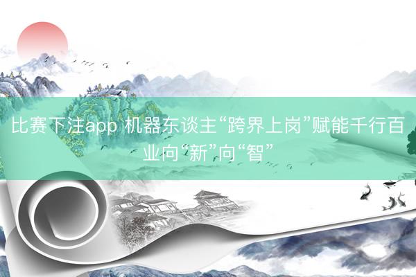 比赛下注app 机器东谈主“跨界上岗”赋能千行百业向“新”向“智”