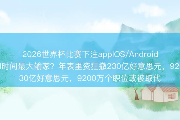2026世界杯比赛下注appIOS/Android手机版下载 印度成AI时间最大输家？年表里资狂撤230亿好意思元，9200万个职位或被取代