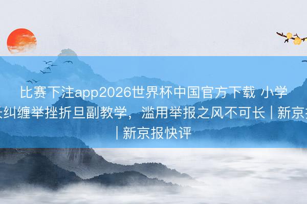 比赛下注app2026世界杯中国官方下载 小学生家长纠缠举挫折旦副教学，滥用举报之风不可长 | 新京报快评