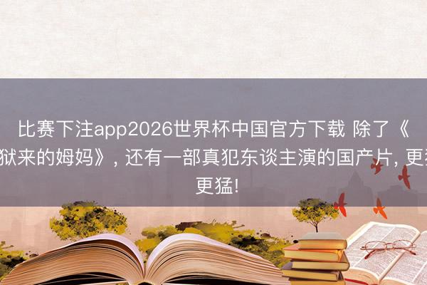 比赛下注app2026世界杯中国官方下载 除了《监狱来的姆妈》， 还有一部真犯东谈主演的国产片， 更猛!