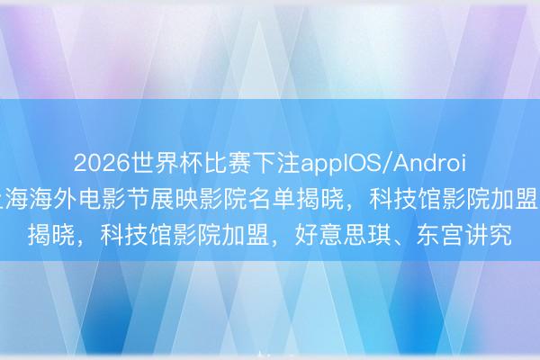 2026世界杯比赛下注appIOS/Android手机版下载 第28届上海海外电影节展映影院名单揭晓，科技馆影院加盟，好意思琪、东宫讲究