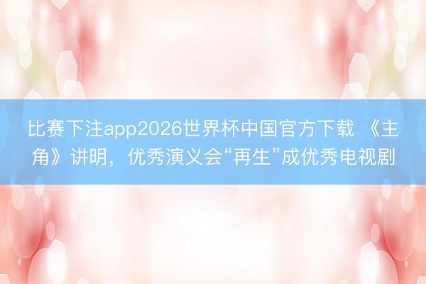 比赛下注app2026世界杯中国官方下载 《主角》讲明,优秀演义会“再生”成优秀电视剧
