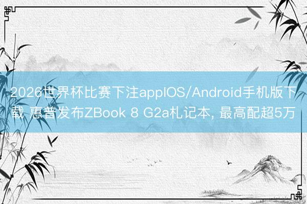 2026世界杯比赛下注appIOS/Android手机版下载 惠普发布ZBook 8 G2a札记本, 最高配超5万