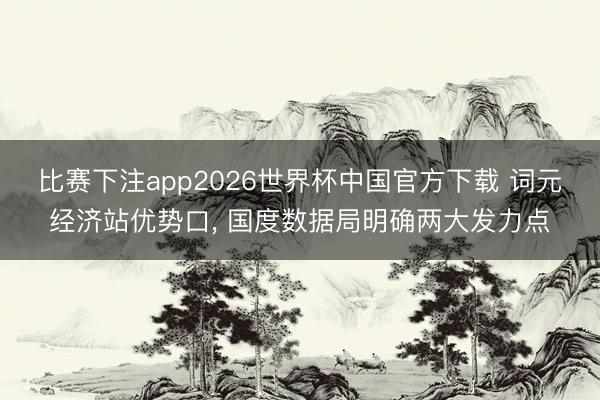 比赛下注app2026世界杯中国官方下载 词元经济站优势口， 国度数据局明确两大发力点