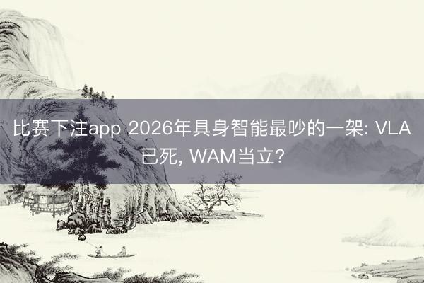比赛下注app 2026年具身智能最吵的一架: VLA已死， WAM当立?