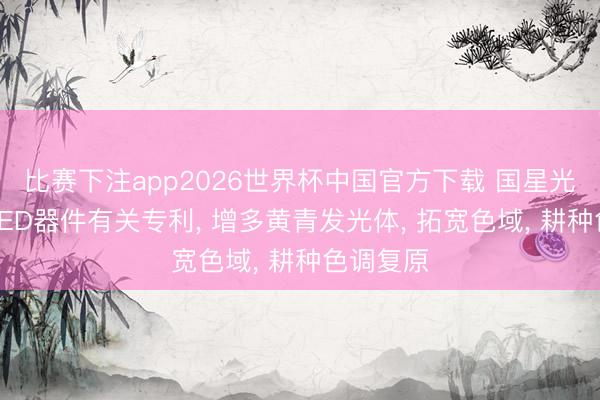 比赛下注app2026世界杯中国官方下载 国星光电赢得LED器件有关专利， 增多黄青发光体， 拓宽色域， 耕种色调复原