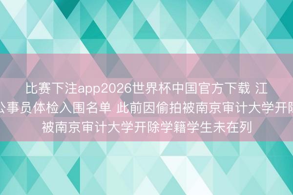 比赛下注app2026世界杯中国官方下载 江苏税务公布补录公事员体检入围名单 此前因偷拍被南京审计大学开除学籍学生未在列