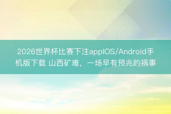 2026世界杯比赛下注appIOS/Android手机版下载 山西矿难，一场早有预兆的祸事