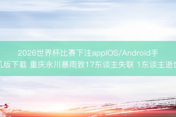 2026世界杯比赛下注appIOS/Android手机版下载 重庆永川暴雨致17东谈主失联 1东谈主逝世