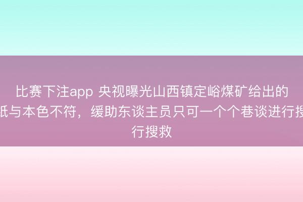 比赛下注app 央视曝光山西镇定峪煤矿给出的图纸与本色不符，缓助东谈主员只可一个个巷谈进行搜救
