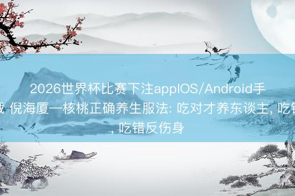 2026世界杯比赛下注appIOS/Android手机版下载 倪海厦—核桃正确养生服法: 吃对才养东谈主， 吃错反伤身