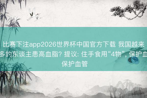 比赛下注app2026世界杯中国官方下载 我国越来越多的东谈主患高血脂? 提议: 住手食用“4物”， 保护血管