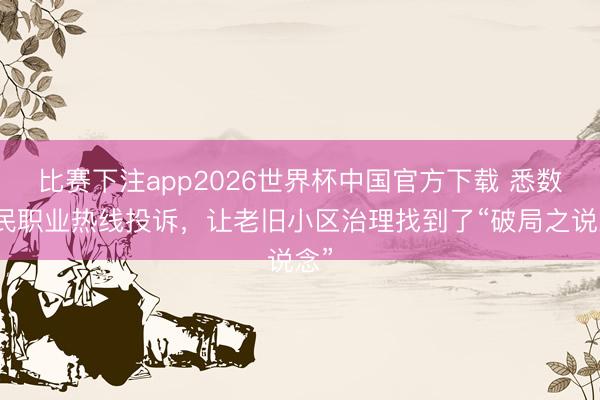比赛下注app2026世界杯中国官方下载 悉数市民职业热线投诉，让老旧小区治理找到了“破局之说念”