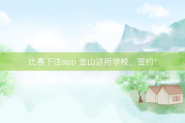 比赛下注app 金山这所学校，签约！