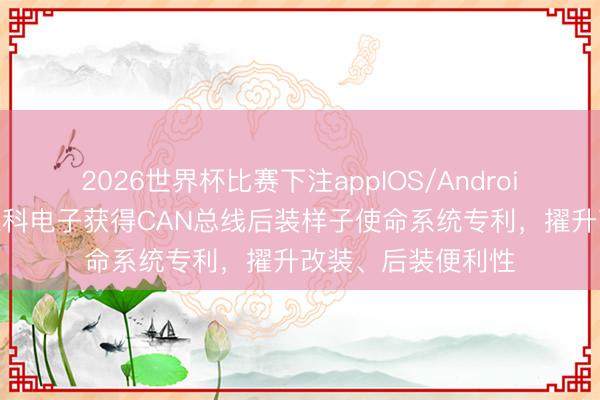 2026世界杯比赛下注appIOS/Android手机版下载 庆德科电子获得CAN总线后装样子使命系统专利,擢升改装、后装便利性