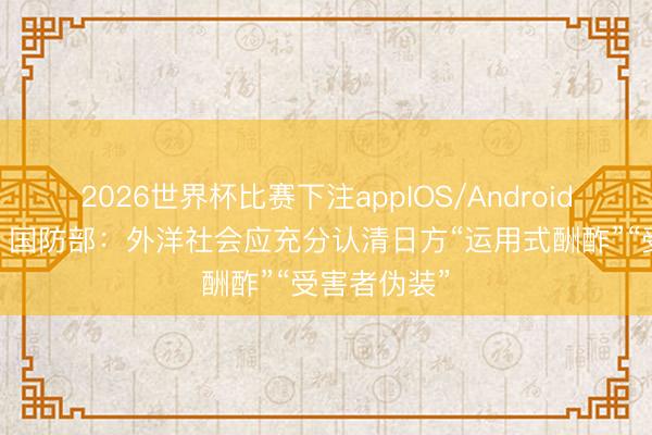 2026世界杯比赛下注appIOS/Android手机版下载 国防部:外洋社会应充分认清日方“运用式酬酢”“受害者伪装”