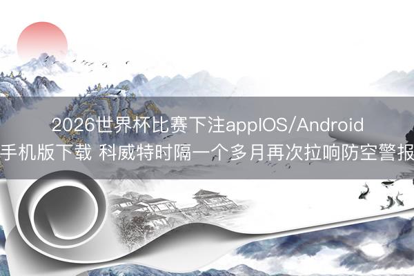 2026世界杯比赛下注appIOS/Android手机版下载 科威特时隔一个多月再次拉响防空警报