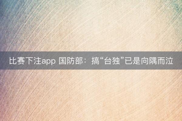 比赛下注app 国防部：搞“台独”已是向隅而泣