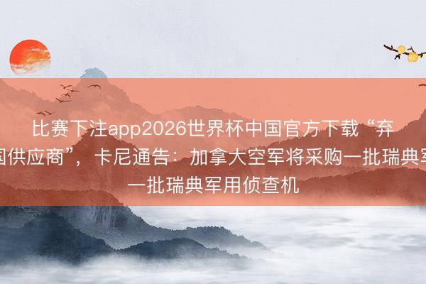 比赛下注app2026世界杯中国官方下载 “弃选好意思国供应商”，卡尼通告：加拿大空军将采购一批瑞典军用侦查机