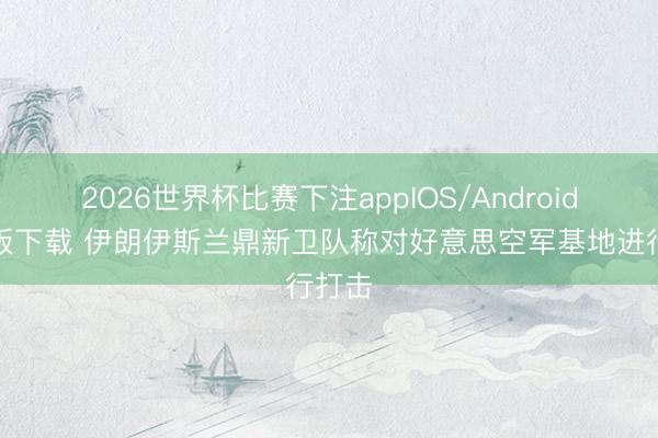 2026世界杯比赛下注appIOS/Android手机版下载 伊朗伊斯兰鼎新卫队称对好意思空军基地进行打击
