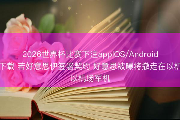 2026世界杯比赛下注appIOS/Android手机版下载 若好意思伊签署契约 好意思被曝将撤走在以机场军机