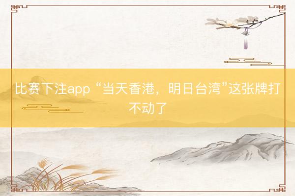 比赛下注app “当天香港，明日台湾”这张牌打不动了