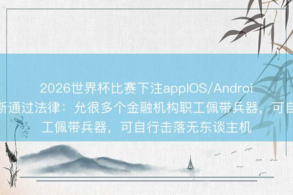 2026世界杯比赛下注appIOS/Android手机版下载 俄罗斯通过法律:允很多个金融机构职工佩带兵器,可自行击落无东谈主机