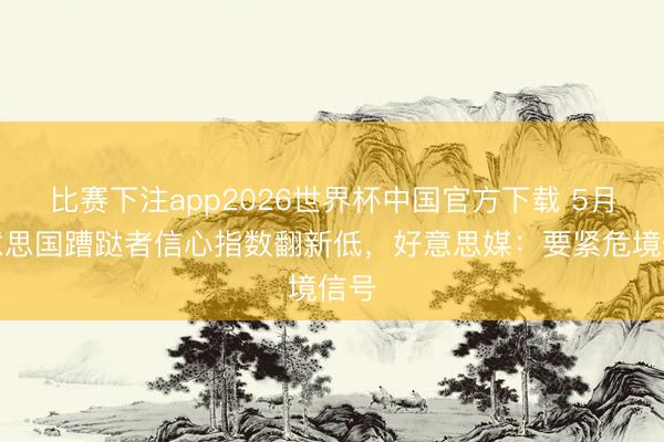 比赛下注app2026世界杯中国官方下载 5月好意思国蹧跶者信心指数翻新低,好意思媒:要紧危境信号