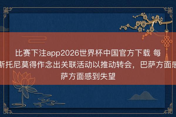 比赛下注app2026世界杯中国官方下载 每体：巴斯托尼莫得作念出关联活动以推动转会，巴萨方面感到失望
