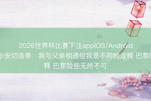 2026世界杯比赛下注appIOS/Android手机版下载 小安切洛蒂：我与父亲相通但我是不同的诠释 巴黎险些无所不可