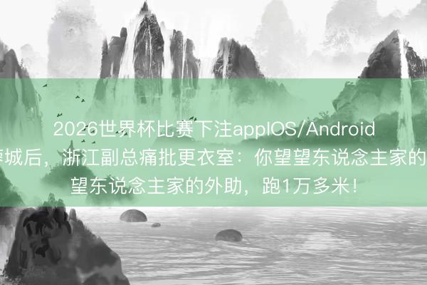 2026世界杯比赛下注appIOS/Android手机版下载 0-4蓉城后，浙江副总痛批更衣室：你望望东说念主家的外助，跑1万多米！