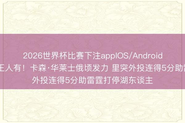 2026世界杯比赛下注appIOS/Android手机版下载 谁打王人有！卡森·华莱士俄顷发力 里突外投连得5分助雷霆打停湖东谈主