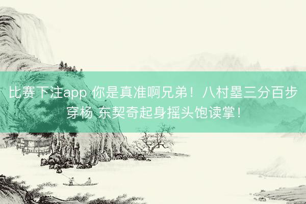 比赛下注app 你是真准啊兄弟！八村塁三分百步穿杨 东契奇起身摇头饱读掌！