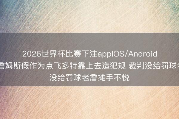 2026世界杯比赛下注appIOS/Android手机版下载 詹姆斯假作为点飞多特靠上去造犯规 裁判没给罚球老詹摊手不悦