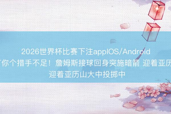 2026世界杯比赛下注appIOS/Android手机版下载 打你个措手不足！詹姆斯接球回身突施暗箭 迎着亚历山大中投掷中