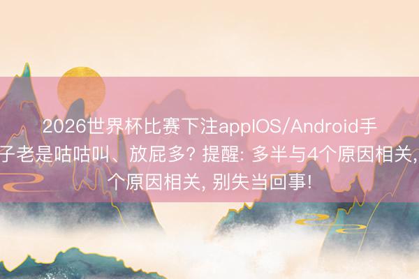 2026世界杯比赛下注appIOS/Android手机版下载 肚子老是咕咕叫、放屁多? 提醒: 多半与4个原因相关， 别失当回事!