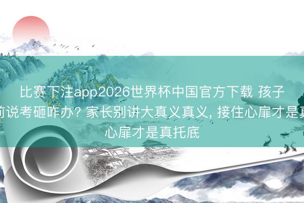 比赛下注app2026世界杯中国官方下载 孩子高考前说考砸咋办? 家长别讲大真义真义， 接住心扉才是真托底