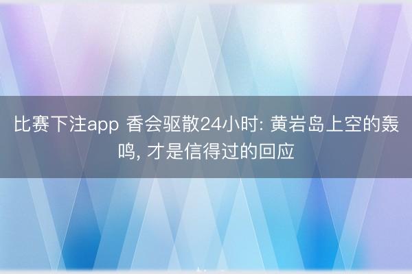 比赛下注app 香会驱散24小时: 黄岩岛上空的轰鸣， 才是信得过的回应