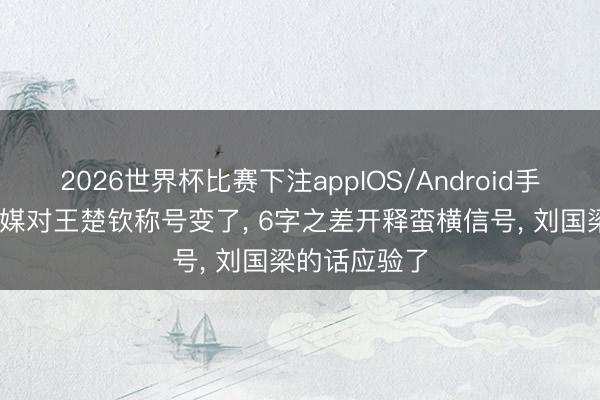 2026世界杯比赛下注appIOS/Android手机版下载 央媒对王楚钦称号变了， 6字之差开释蛮横信号， 刘国梁的话应验了