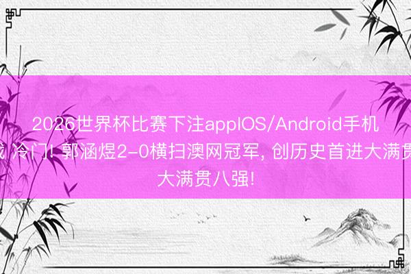 2026世界杯比赛下注appIOS/Android手机版下载 冷门! 郭涵煜2-0横扫澳网冠军， 创历史首进大满贯八强!