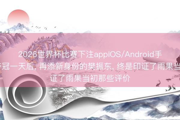 2026世界杯比赛下注appIOS/Android手机版下载 夺冠一天后， 再添新身份的樊振东， 终是印证了雨果当初那些评价