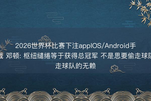2026世界杯比赛下注appIOS/Android手机版下载 邓顿: 枢纽缱绻等于获得总冠军 不是思要偷走球队的无赖