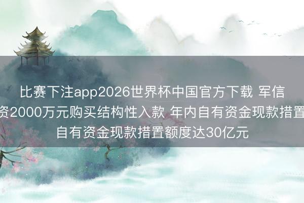 比赛下注app2026世界杯中国官方下载 军信股份子公司斥资2000万元购买结构性入款 年内自有资金现款措置额度达30亿元