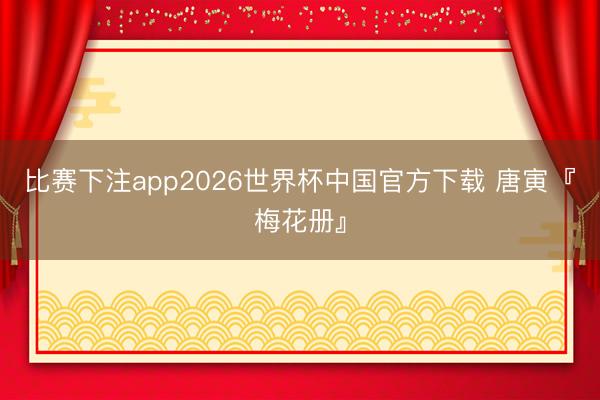 比赛下注app2026世界杯中国官方下载 唐寅『梅花册』