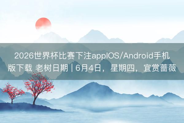 2026世界杯比赛下注appIOS/Android手机版下载 老树日期 | 6月4日，星期四，宜赏蔷薇