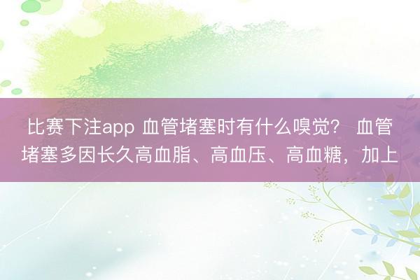 比赛下注app 血管堵塞时有什么嗅觉？ 血管堵塞多因长久高血脂、高血压、高血糖，加上